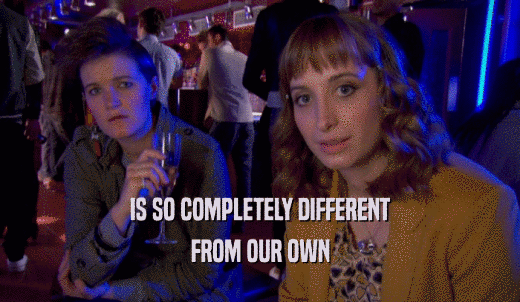 IS SO COMPLETELY DIFFERENT FROM OUR OWN 