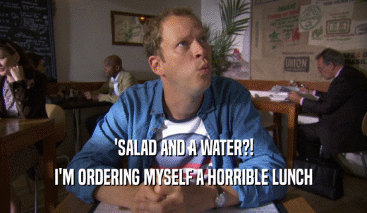 'SALAD AND A WATER?! I'M ORDERING MYSELF A HORRIBLE LUNCH 