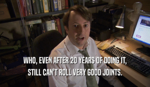 WHO, EVEN AFTER 20 YEARS OF DOING IT, STILL CAN'T ROLL VERY GOOD JOINTS. 