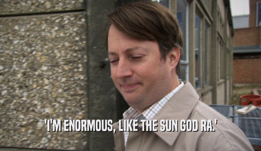 'I'M ENORMOUS, LIKE THE SUN GOD RA.'  