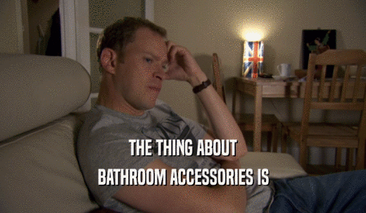 THE THING ABOUT BATHROOM ACCESSORIES IS 
