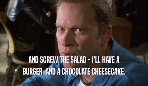 AND SCREW THE SALAD - I'LL HAVE A BURGER. AND A CHOCOLATE CHEESECAKE. 