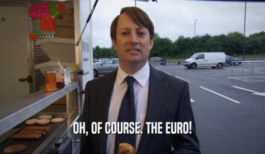 OH, OF COURSE. THE EURO!  