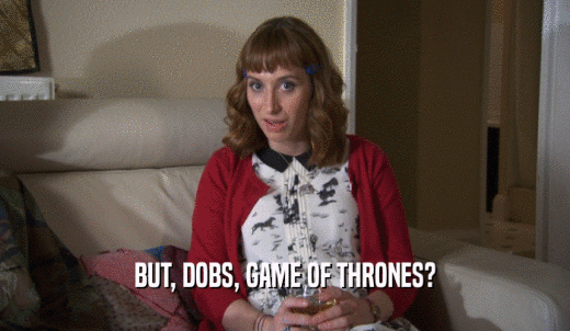 BUT, DOBS, GAME OF THRONES?  