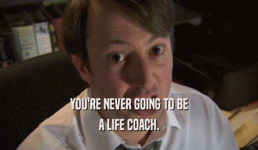 YOU'RE NEVER GOING TO BE A LIFE COACH. 