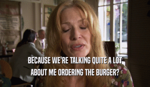 BECAUSE WE'RE TALKING QUITE A LOT ABOUT ME ORDERING THE BURGER? 