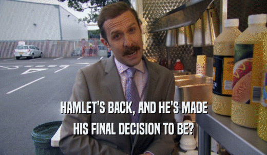HAMLET'S BACK, AND HE'S MADE HIS FINAL DECISION TO BE? 