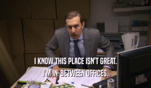 I KNOW THIS PLACE ISN'T GREAT. I'M IN-BETWEEN OFFICES. 