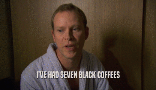 I'VE HAD SEVEN BLACK COFFEES  