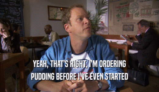 YEAH, THAT'S RIGHT, I'M ORDERING PUDDING BEFORE I'VE EVEN STARTED 
