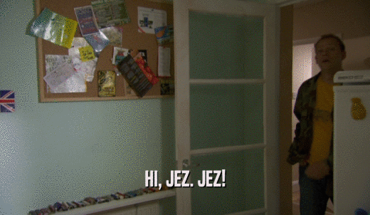 HI, JEZ. JEZ!  