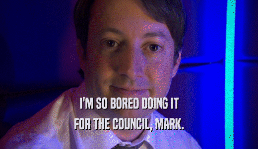 I'M SO BORED DOING IT FOR THE COUNCIL, MARK. 