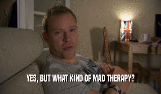 YES, BUT WHAT KIND OF MAD THERAPY?  