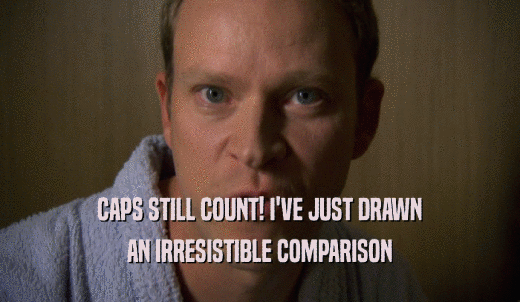 CAPS STILL COUNT! I'VE JUST DRAWN AN IRRESISTIBLE COMPARISON 