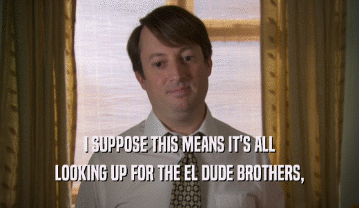 I SUPPOSE THIS MEANS IT'S ALL LOOKING UP FOR THE EL DUDE BROTHERS, 