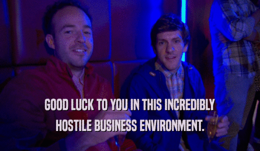 GOOD LUCK TO YOU IN THIS INCREDIBLY HOSTILE BUSINESS ENVIRONMENT. 