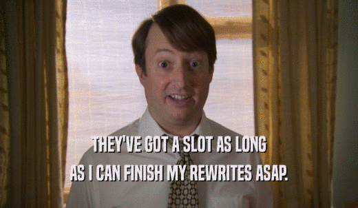 THEY'VE GOT A SLOT AS LONG AS I CAN FINISH MY REWRITES ASAP. 