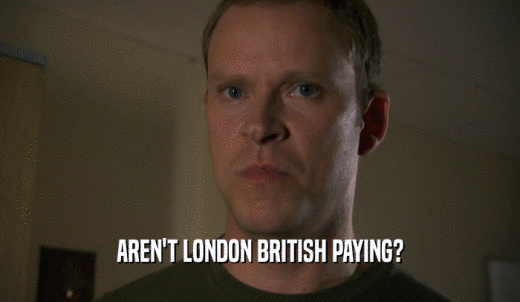 AREN'T LONDON BRITISH PAYING?  