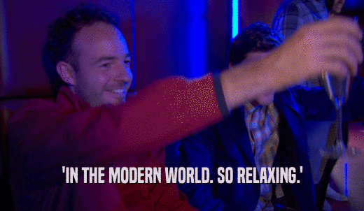 'IN THE MODERN WORLD. SO RELAXING.'  