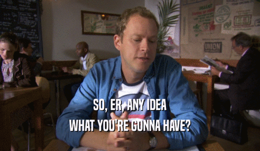 SO, ER, ANY IDEA WHAT YOU'RE GONNA HAVE? 
