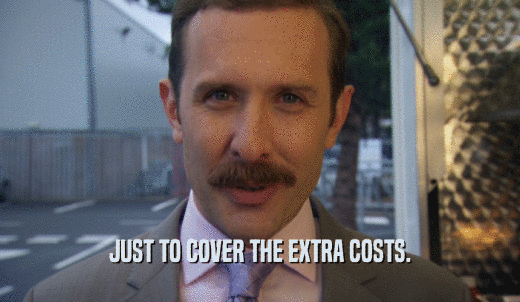 JUST TO COVER THE EXTRA COSTS.  