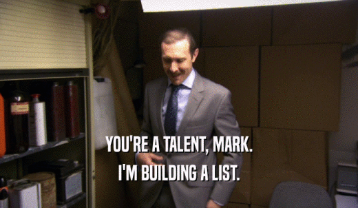 YOU'RE A TALENT, MARK. I'M BUILDING A LIST. 