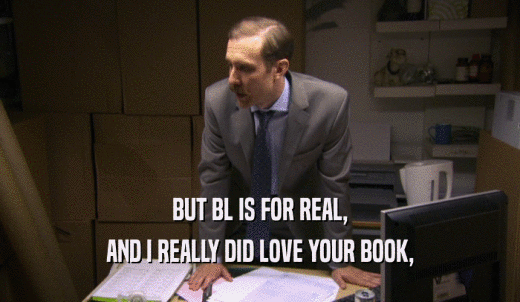 BUT BL IS FOR REAL, AND I REALLY DID LOVE YOUR BOOK, 