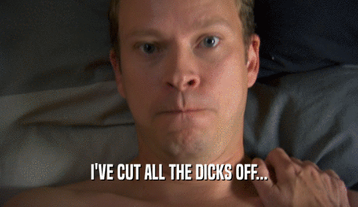 I'VE CUT ALL THE DICKS OFF...  