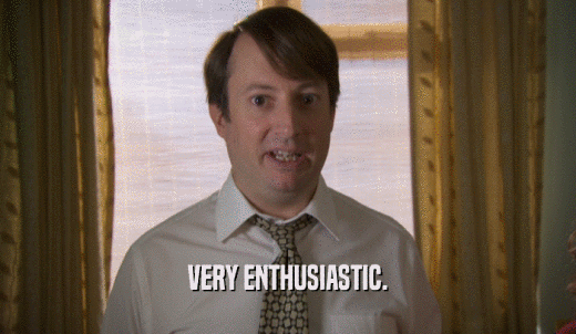 VERY ENTHUSIASTIC.  