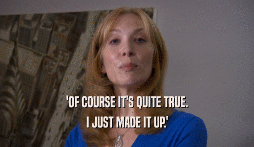 'OF COURSE IT'S QUITE TRUE. I JUST MADE IT UP.' 