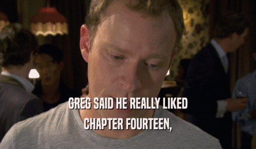 GREG SAID HE REALLY LIKED CHAPTER FOURTEEN, 