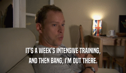 IT'S A WEEK'S INTENSIVE TRAINING, AND THEN BANG, I'M OUT THERE. 