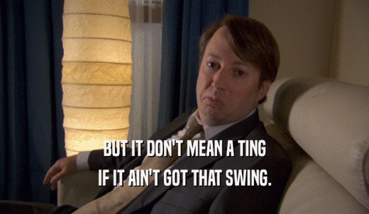 BUT IT DON'T MEAN A TING IF IT AIN'T GOT THAT SWING. 
