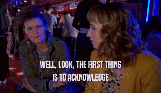 WELL, LOOK, THE FIRST THING IS TO ACKNOWLEDGE 
