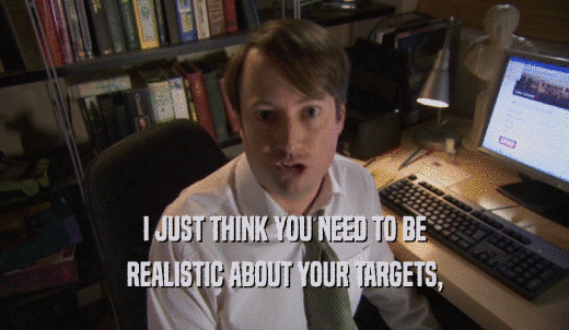 I JUST THINK YOU NEED TO BE REALISTIC ABOUT YOUR TARGETS, 