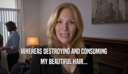 WHEREAS DESTROYING AND CONSUMING MY BEAUTIFUL HAIR... 