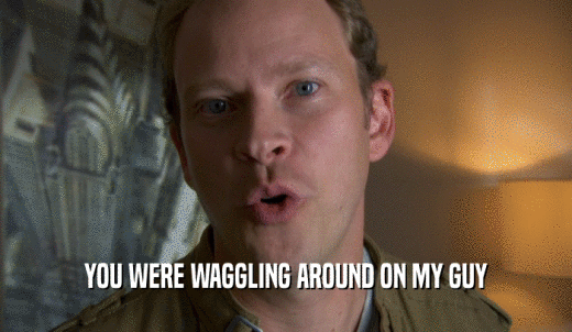 YOU WERE WAGGLING AROUND ON MY GUY  