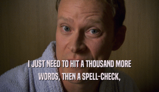I JUST NEED TO HIT A THOUSAND MORE WORDS, THEN A SPELL-CHECK, 