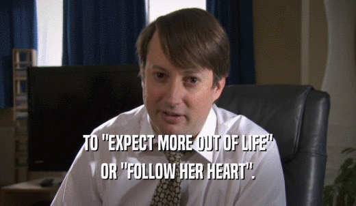 TO 'EXPECT MORE OUT OF LIFE' OR 'FOLLOW HER HEART'. 