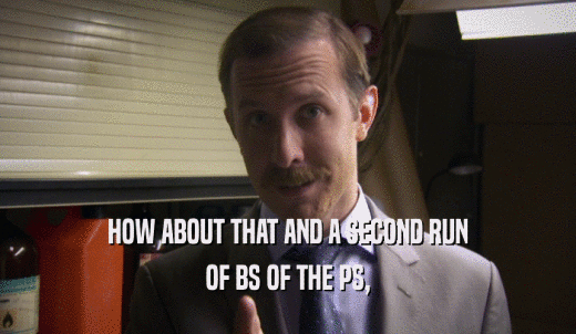 HOW ABOUT THAT AND A SECOND RUN OF BS OF THE PS, 