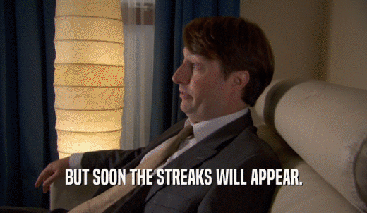 BUT SOON THE STREAKS WILL APPEAR.  