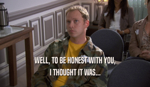 WELL, TO BE HONEST WITH YOU, I THOUGHT IT WAS... 