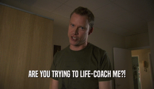 ARE YOU TRYING TO LIFE-COACH ME?!  