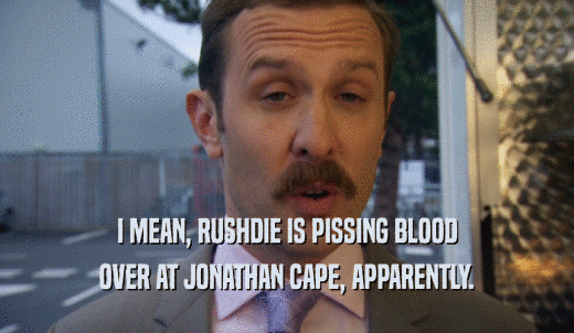 I MEAN, RUSHDIE IS PISSING BLOOD OVER AT JONATHAN CAPE, APPARENTLY. 