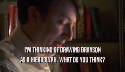I'M THINKING OF DRAWING BRANSON AS A HIEROGLYPH. WHAT DO YOU THINK? 