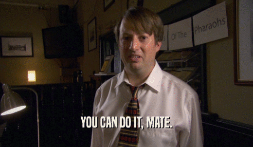 YOU CAN DO IT, MATE.  
