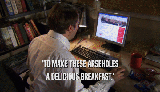 'TO MAKE THESE ARSEHOLES A DELICIOUS BREAKFAST.' 