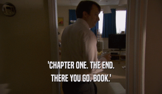 'CHAPTER ONE. THE END. THERE YOU GO. BOOK.' 