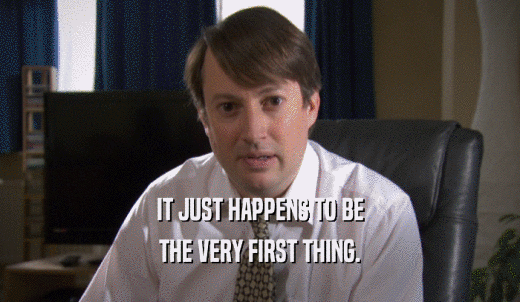 IT JUST HAPPENS TO BE THE VERY FIRST THING. 