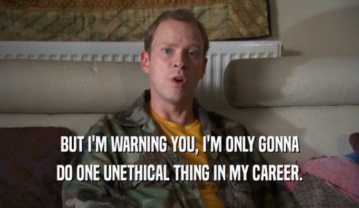 BUT I'M WARNING YOU, I'M ONLY GONNA DO ONE UNETHICAL THING IN MY CAREER. 